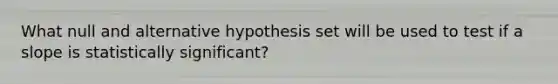 What null and alternative hypothesis set will be used to test if a slope is statistically significant?