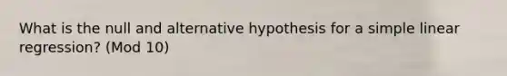 What is the null and alternative hypothesis for a <a href='https://www.questionai.com/knowledge/kuO8H0fiMa-simple-linear-regression' class='anchor-knowledge'>simple linear regression</a>? (Mod 10)