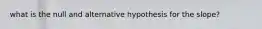 what is the null and alternative hypothesis for the slope?