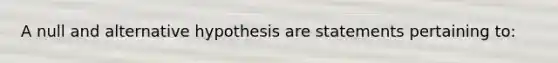 A null and alternative hypothesis are statements pertaining to: