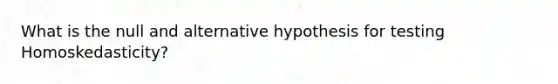 What is the null and alternative hypothesis for testing Homoskedasticity?