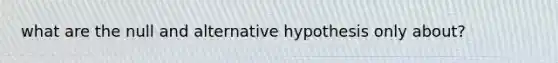 what are the null and alternative hypothesis only about?