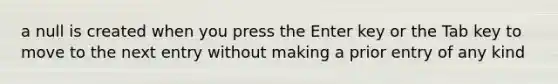 a null is created when you press the Enter key or the Tab key to move to the next entry without making a prior entry of any kind