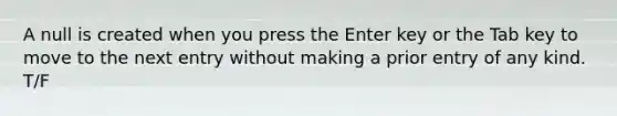 A null is created when you press the Enter key or the Tab key to move to the next entry without making a prior entry of any kind. T/F