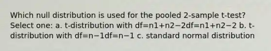 Which null distribution is used for the pooled 2-sample t-test? Select one: a. t-distribution with df=n1+n2−2df=n1+n2−2 b. t-distribution with df=n−1df=n−1 c. standard normal distribution