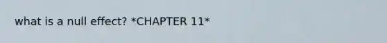 what is a null effect? *CHAPTER 11*