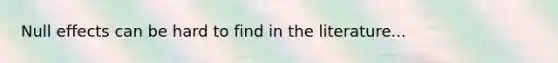 Null effects can be hard to find in the literature...