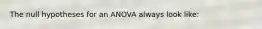 The null hypotheses for an ANOVA always look like: