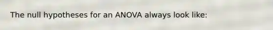 The null hypotheses for an ANOVA always look like: