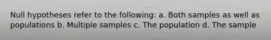 Null hypotheses refer to the following: a. Both samples as well as populations b. Multiple samples c. The population d. The sample