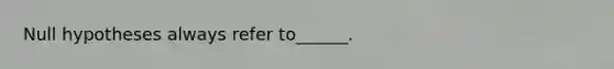 Null hypotheses always refer to______.