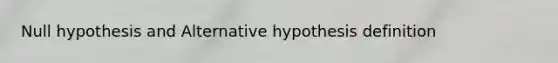 Null hypothesis and Alternative hypothesis definition