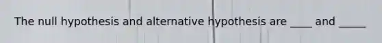 The null hypothesis and alternative hypothesis are ____ and _____