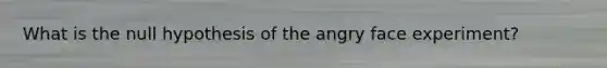 What is the null hypothesis of the angry face experiment?