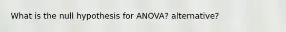 What is the null hypothesis for ANOVA? alternative?