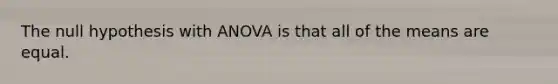 The null hypothesis with ANOVA is that all of the means are equal.