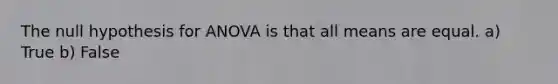 The null hypothesis for ANOVA is that all means are equal. a) True b) False