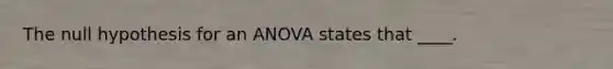 The null hypothesis for an ANOVA states that ____.