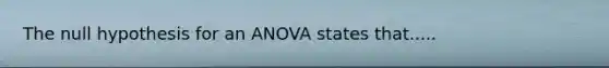 The null hypothesis for an ANOVA states that.....