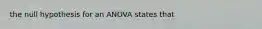 the null hypothesis for an ANOVA states that