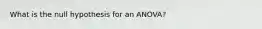 What is the null hypothesis for an ANOVA?