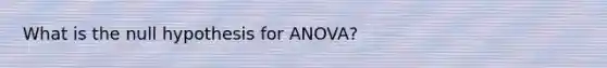 What is the null hypothesis for ANOVA?