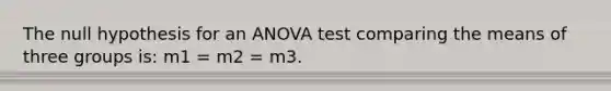 The null hypothesis for an ANOVA test comparing the means of three groups is: m1 = m2 = m3.