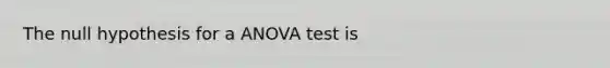 The null hypothesis for a ANOVA test is