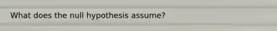 What does the null hypothesis assume?