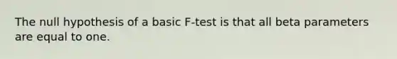 The null hypothesis of a basic F-test is that all beta parameters are equal to one.