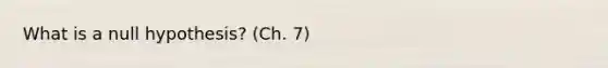 What is a null hypothesis? (Ch. 7)