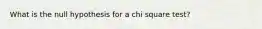 What is the null hypothesis for a chi square test?