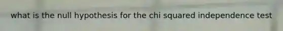 what is the null hypothesis for the chi squared independence test