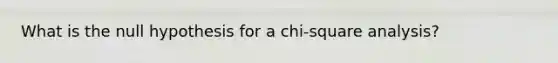 What is the null hypothesis for a chi-square analysis?