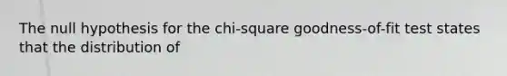 The null hypothesis for the chi-square goodness-of-fit test states that the distribution of