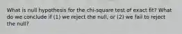 What is null hypothesis for the chi-square test of exact fit? What do we conclude if (1) we reject the null, or (2) we fail to reject the null?