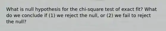 What is null hypothesis for the chi-square test of exact fit? What do we conclude if (1) we reject the null, or (2) we fail to reject the null?