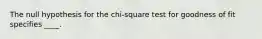 The null hypothesis for the chi-square test for goodness of fit specifies ____.