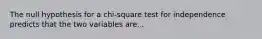 The null hypothesis for a chi-square test for independence predicts that the two variables are...