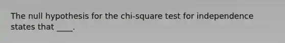 The null hypothesis for the chi-square test for independence states that ____.