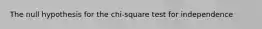 The null hypothesis for the chi-square test for independence