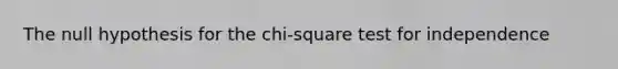 The null hypothesis for the chi-square test for independence