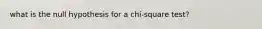 what is the null hypothesis for a chi-square test?