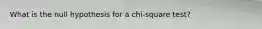 What is the null hypothesis for a chi-square test?
