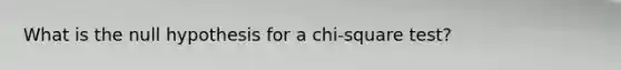 What is the null hypothesis for a chi-square test?