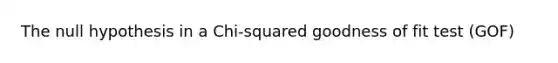 The null hypothesis in a Chi-squared goodness of fit test (GOF)