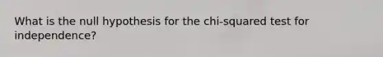 What is the null hypothesis for the chi-squared test for independence?