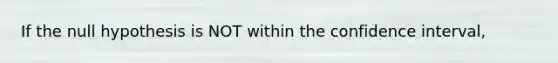 If the null hypothesis is NOT within the confidence interval,