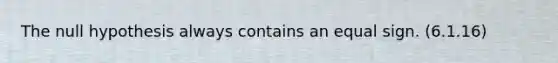 The null hypothesis always contains an equal sign. (6.1.16)