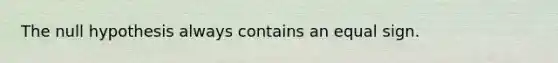 The null hypothesis always contains an equal sign.